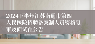 2024下半年江苏南通市第四人民医院招聘备案制人员资格复审及面试预公告