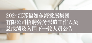 2024江苏福如东海发展集团有限公司招聘劳务派遣工作人员总成绩及入围下一轮人员公告