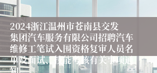 2024浙江温州市苍南县交发集团汽车服务有限公司招聘汽车维修工笔试入围资格复审人员名单及面试、技能考核有关事项通知