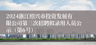 2024浙江绍兴市投资发展有限公司第三次招聘拟录用人员公示（第6号）