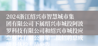 2024浙江绍兴市智慧城市集团有限公司下属绍兴市城投阿波罗科技有限公司和绍兴市城投应急科技有限公司第二批招聘总成绩及体检人员公告