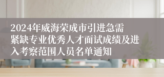 2024年威海荣成市引进急需紧缺专业优秀人才面试成绩及进入考察范围人员名单通知