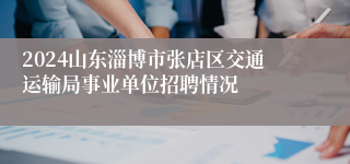 2024山东淄博市张店区交通运输局事业单位招聘情况