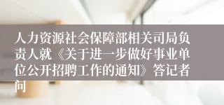 人力资源社会保障部相关司局负责人就《关于进一步做好事业单位公开招聘工作的通知》答记者问