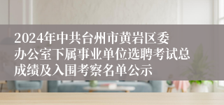 2024年中共台州市黄岩区委办公室下属事业单位选聘考试总成绩及入围考察名单公示