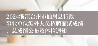 2024浙江台州市仙居县行政事业单位编外人员招聘面试成绩、总成绩公布及体检通知