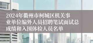 2024年衢州市柯城区机关事业单位编外人员招聘笔试面试总成绩和入围体检人员名单