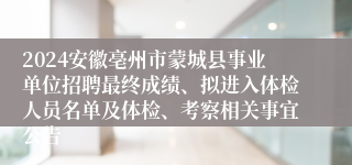 2024安徽亳州市蒙城县事业单位招聘最终成绩、拟进入体检人员名单及体检、考察相关事宜公告