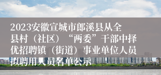 2023安徽宣城市郎溪县从全县村（社区）“两委”干部中择优招聘镇（街道）事业单位人员拟聘用人员名单公示