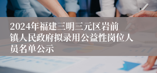 2024年福建三明三元区岩前镇人民政府拟录用公益性岗位人员名单公示