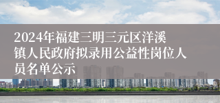 2024年福建三明三元区洋溪镇人民政府拟录用公益性岗位人员名单公示