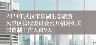 2024年武汉市东湖生态旅游风景区管理委员会公开招聘机关派遣制工作人员9人