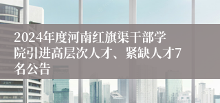 2024年度河南红旗渠干部学院引进高层次人才、紧缺人才7名公告