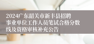 2024广东韶关市新丰县招聘事业单位工作人员笔试合格分数线及资格审核补充公告