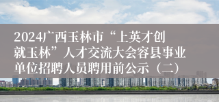 2024广西玉林市“上英才创就玉林”人才交流大会容县事业单位招聘人员聘用前公示（二）