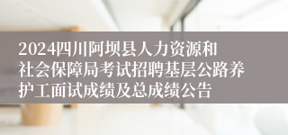 2024四川阿坝县人力资源和社会保障局考试招聘基层公路养护工面试成绩及总成绩公告