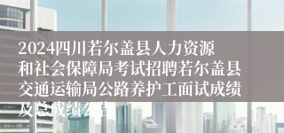 2024四川若尔盖县人力资源和社会保障局考试招聘若尔盖县交通运输局公路养护工面试成绩及总成绩公告 