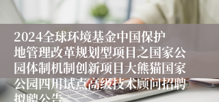 2024全球环境基金中国保护地管理改革规划型项目之国家公园体制机制创新项目大熊猫国家公园四川试点高级技术顾问招聘拟聘公告