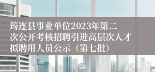 筠连县事业单位2023年第二次公开考核招聘引进高层次人才拟聘用人员公示（第七批）