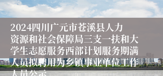 2024四川广元市苍溪县人力资源和社会保障局三支一扶和大学生志愿服务西部计划服务期满人员拟聘用为乡镇事业单位工作人员公示