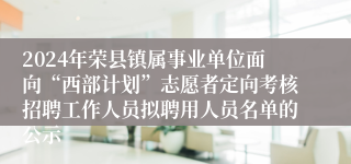 2024年荣县镇属事业单位面向“西部计划”志愿者定向考核招聘工作人员拟聘用人员名单的公示
