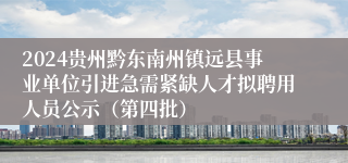 2024贵州黔东南州镇远县事业单位引进急需紧缺人才拟聘用人员公示（第四批）