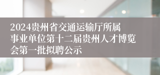 2024贵州省交通运输厅所属事业单位第十二届贵州人才博览会第一批拟聘公示