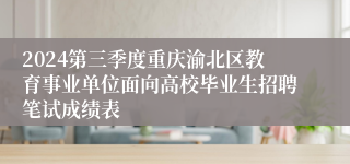 2024第三季度重庆渝北区教育事业单位面向高校毕业生招聘笔试成绩表