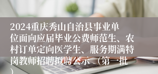 2024重庆秀山自治县事业单位面向应届毕业公费师范生、农村订单定向医学生、服务期满特岗教师招聘拟聘公示 （第一批）