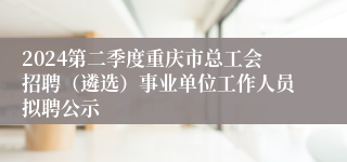 2024第二季度重庆市总工会招聘（遴选）事业单位工作人员拟聘公示