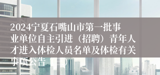 2024宁夏石嘴山市第一批事业单位自主引进（招聘）青年人才进入体检人员名单及体检有关事项公告（三）