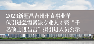 2023新疆昌吉州州直事业单位引进急需紧缺专业人才暨“千名硕士进昌吉”拟引进人员公示