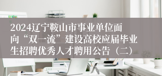 2024辽宁鞍山市事业单位面向“双一流”建设高校应届毕业生招聘优秀人才聘用公告（二）