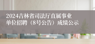 2024吉林省司法厅直属事业单位招聘（8号公告）成绩公示