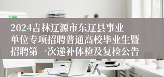 2024吉林辽源市东辽县事业单位专项招聘普通高校毕业生暨招聘第一次递补体检及复检公告