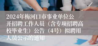 2024年梅河口市事业单位公开招聘工作人员（含专项招聘高校毕业生）公告（4号）拟聘用人员公示的通知