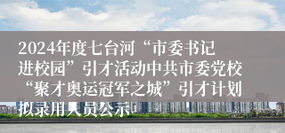 2024年度七台河“市委书记进校园”引才活动中共市委党校“聚才奥运冠军之城”引才计划拟录用人员公示