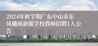 2024年秋学期广东中山市东凤穗成新徽学校教师招聘1人公告