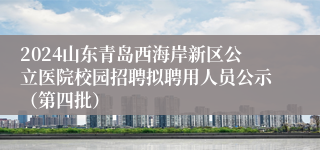 2024山东青岛西海岸新区公立医院校园招聘拟聘用人员公示（第四批）