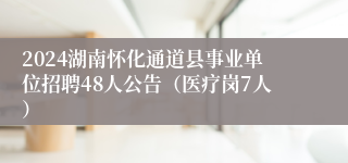 2024湖南怀化通道县事业单位招聘48人公告（医疗岗7人）