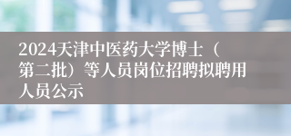 2024天津中医药大学博士（第二批）等人员岗位招聘拟聘用人员公示