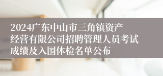 2024广东中山市三角镇资产经营有限公司招聘管理人员考试成绩及入围体检名单公布