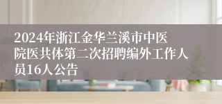 2024年浙江金华兰溪市中医院医共体第二次招聘编外工作人员16人公告