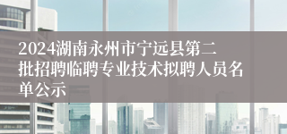 2024湖南永州市宁远县第二批招聘临聘专业技术拟聘人员名单公示