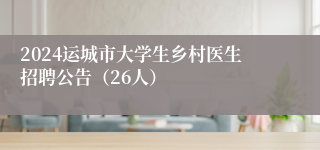 2024运城市大学生乡村医生招聘公告（26人）