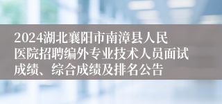 2024湖北襄阳市南漳县人民医院招聘编外专业技术人员面试成绩、综合成绩及排名公告