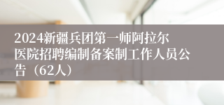 2024新疆兵团第一师阿拉尔医院招聘编制备案制工作人员公告（62人）