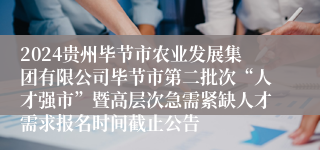 2024贵州毕节市农业发展集团有限公司毕节市第二批次“人才强市”暨高层次急需紧缺人才需求报名时间截止公告