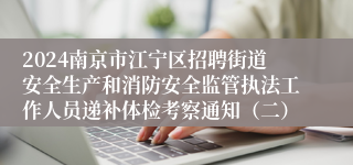 2024南京市江宁区招聘街道安全生产和消防安全监管执法工作人员递补体检考察通知（二）