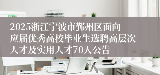 2025浙江宁波市鄞州区面向应届优秀高校毕业生选聘高层次人才及实用人才70人公告